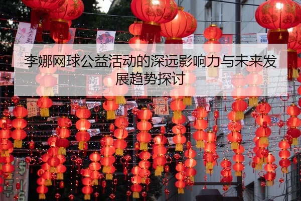 李娜网球公益活动的深远影响力与未来发展趋势探讨